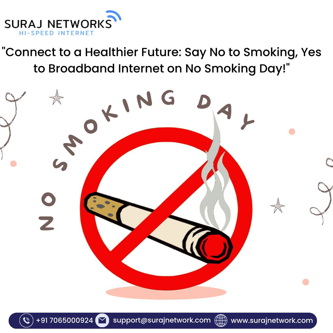 "Connect to a Healthier Future: Say No to Smoking, Yes to Broadband Internet on No Smoking Day!"

Plan Starts @ Rs.333*/month
* Free Installation*
* Router Free To Use*
* OTT+Live TV*
* Unlimited Calling*�

#SwitchToSurajNetwork #InternetDedected #NextLevelConnectivity #SeamlessInternetExperience #ReliableNetwork #BetterConnectivity #SurajNetworkAdvantage #UpgradeYourInternet #StayConnected #InternetPlans #SurfTheWeb #ConnectWithSuraj #HighSpeedInternet #InternetProvider #FastDownloads #UninterruptedStreaming
#ghaziabad #surajnetwork #ghaziabad #india