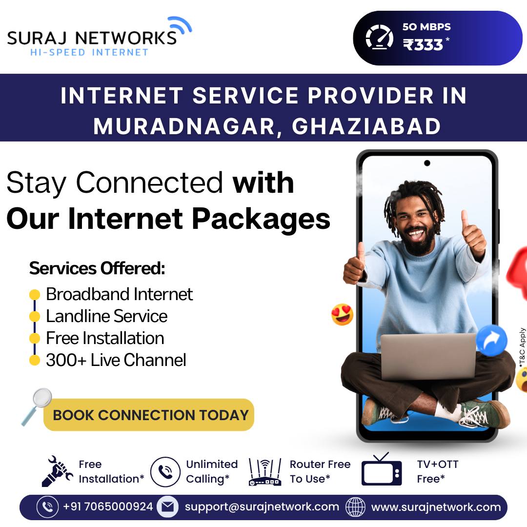 Internet Service Provider in Muradnagar, Ghaziabad
⚡ SURAJ NETWORKS – HI-SPEED INTERNET ⚡
🚀 50 Mbps @ ₹333*

🌐 Stay Connected with Our Internet Packages!

💡 Services Offered:
✅ Broadband Internet
✅ Landline Service
✅ Free Installation
✅ 300+ Live TV Channels

🎯 BOOK YOUR CONNECTION TODAY!

🔥 Enjoy Suraj Networks Benefits:
✅ Free Installation*
✅ Unlimited Calling*
✅ Router Free to Use*
✅ TV + OTT Free*

📞 +91 7065000924
📧 support@surajnetwork.com
🌐 www.surajnetwork.com
*T&C Apply

⸻

Hashtags:

#SurajNetworks #HighSpeedInternet #MuradnagarInternet #GhaziabadISP #UnlimitedInternet #FreeInstallation #OTTFree #RouterFree #StayConnected #DigitalIndia #UnlimitedCalling #BroadbandConnection #BestISP